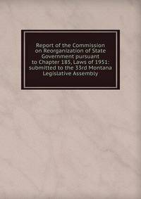 Report of the Commission on Reorganization of State Government pursuant to Chapter 185, Laws of 1951: submitted to the 33rd Montana Legislative Assembly