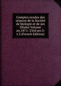 Comptes rendus des seances de la Societe de biologie et de ses filiales Volume an.1871: 23rd:ser.5:t.3 (French Edition)
