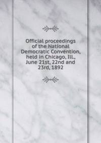 Official proceedings of the National Democratic Convention, held in Chicago, Ill., June 21st, 22nd and 23rd, 1892