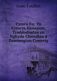 Cymru Fu; Yn Cynwys Hanesion, Traddodiadau yn Nghyda Chwedlau a Dammegion Cymreig