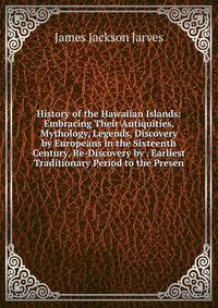History of the Hawaiian Islands: Embracing Their Antiquities, Mythology, Legends, Discovery by Europeans in the Sixteenth Century, Re-Discovery by . Earliest Traditionary Period to the Presen