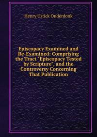 Episcopacy Examined and Re-Examined: Comprising the Tract "Episcopacy Tested by Scripture", and the Controversy Concerning That Publication