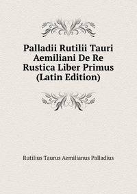 Palladii Rutilii Tauri Aemiliani De Re Rustica Liber Primus (Latin Edition)
