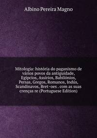 Mitologia: historia do paganismo de varios povos da antiguidade, Egipcios, Assirios, Babilonios, Persas, Gregos, Romanos, Indus, Scandinavos, Bret~oes . com as suas crencas re (Portuguese Edition)