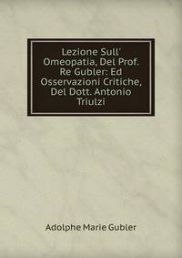 Lezione Sull' Omeopatia, Del Prof. Re Gubler: Ed Osservazioni Critiche, Del Dott. Antonio Triulzi