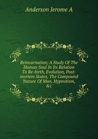 Reincarnation; A Study Of The Human Soul In Its Relation To Re-birth, Evolution, Post-mortem States, The Compound Nature Of Man, Hypnotism, &amp;c