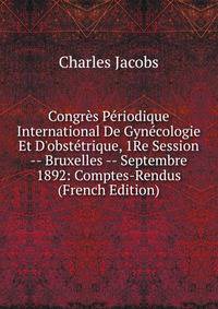 Congr?s P?riodique International De Gyn?cologie Et D'obst?trique, 1Re Session -- Bruxelles -- Septembre 1892: Comptes-Rendus (French Edition)