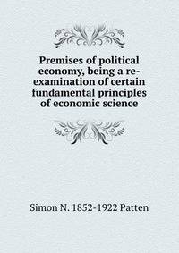 Premises of political economy, being a re-examination of certain fundamental principles of economic science