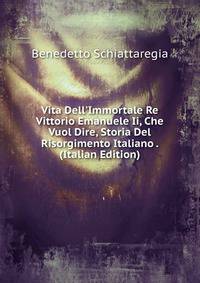 Vita Dell'Immortale Re Vittorio Emanuele Ii, Che Vuol Dire, Storia Del Risorgimento Italiano . (Italian Edition)