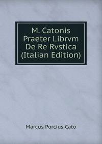 M. Catonis Praeter Librvm De Re Rvstica (Italian Edition)