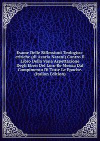 Esame Delle Riflessioni Teologico-critiche (di Azaria Natani) Contro Il Libro Della Vana Aspettazione Degli Ebrei Del Loro Re Messia Dal Compimento Di Tutte Le Epoche. (Italian Edition)