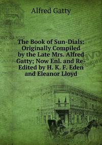 The Book of Sun-Dials: Originally Compiled by the Late Mrs. Alfred Gatty; Now Enl. and Re-Edited by H. K. F. Eden and Eleanor Lloyd