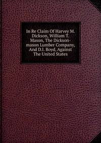 In Re Claim Of Harvey M. Dickson, William T. Mason, The Dickson-mason Lumber Company, And D.l. Boyd, Against The United States