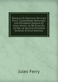 Discours Et Opinions De Jules Ferry: L'assembl?e Nationale. Les Minist?res Dufaure Et Jules Simon. Le R? Gime Du 16 Mai. Le Second Minist?re Dufaure (French Edition)
