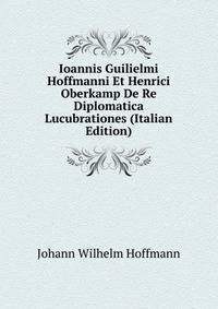 Ioannis Guilielmi Hoffmanni Et Henrici Oberkamp De Re Diplomatica Lucubrationes (Italian Edition)