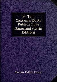 M. Tulli Ciceronis De Re Publica Quae Supersunt (Latin Edition)