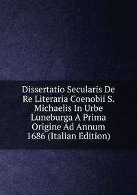 Dissertatio Secularis De Re Literaria Coenobii S. Michaelis In Urbe Luneburga A Prima Origine Ad Annum 1686 (Italian Edition)