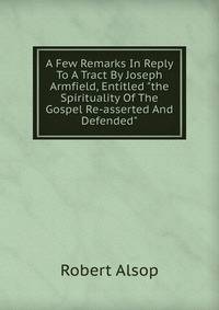 A Few Remarks In Reply To A Tract By Joseph Armfield, Entitled "the Spirituality Of The Gospel Re-asserted And Defended".