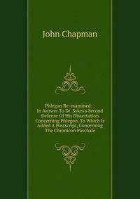 Phlegon Re-examined: : In Answer To Dr. Sykes's Second Defense Of His Dissertation Concerning Phlegon. To Which Is Added A Postscript, Concerning The Chronicon Paschale