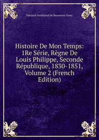 Histoire De Mon Temps: 1Re Serie, Regne De Louis Philippe, Seconde Republique, 1830-1851, Volume 2 (French Edition)