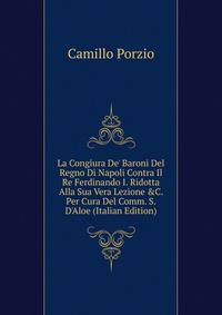 La Congiura De' Baroni Del Regno Di Napoli Contra Il Re Ferdinando I. Ridotta Alla Sua Vera Lezione &amp;C. Per Cura Del Comm. S. D'Aloe (Italian Edition)