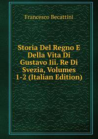 Storia Del Regno E Della Vita Di Gustavo Iii. Re Di Svezia, Volumes 1-2 (Italian Edition)