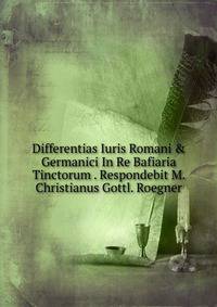 Differentias Iuris Romani &amp; Germanici In Re Bafiaria Tinctorum . Respondebit M. Christianus Gottl. Roegner