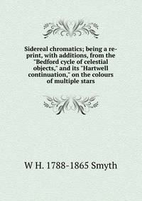 Sidereal chromatics; being a re-print, with additions, from the "Bedford cycle of celestial objects," and its "Hartwell continuation," on the colours of multiple stars