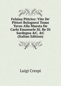 Felsina Pittrice: Vite De' Pittori Bolognesi Tomo Terzo Alla Maesta De Carlo Emanuele Iii. Re Di Sardegna &amp;C. &amp;C (Italian Edition)