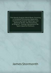 The Handy English Word Book, Forming a Complete Dictionary Appendix: Containing English Spellings and Spelling Rules; the Dictionary of English . Foreign Quotations Re-Spelt (Spanish Edition)