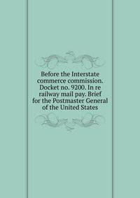Before the Interstate commerce commission. Docket no. 9200. In re railway mail pay. Brief for the Postmaster General of the United States