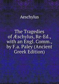 The Tragedies of ?schylus, Re-Ed., with an Engl. Comm., by F.a. Paley (Ancient Greek Edition)