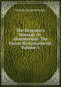 The Repealer's Manual; Or, Absenteeism: The Union Re-Considered, Volume 1