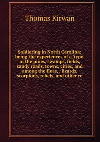 Soldiering in North Carolina; being the experiences of a 'typo' in the pines, swamps, fields, sandy roads, towns, cities, and among the fleas, . lizards, scorpions, rebels, and other re