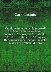 Orazione funebre per la morte di Sua Maest? Lodovico Primo, infante di Spagna, re d'Etruria &amp;c. &amp;c. &amp;c.: recitata il d? 30. luglio 1803 in occasione . per ordine della Maest? di (Italian Edition)