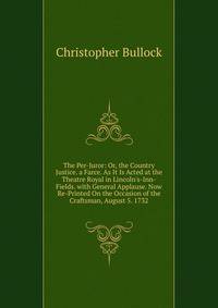 The Per-Juror: Or, the Country Justice. a Farce. As It Is Acted at the Theatre Royal in Lincoln's-Inn-Fields. with General Applause. Now Re-Printed On the Occasion of the Craftsman, August 5. 1732