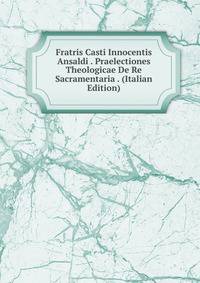 Fratris Casti Innocentis Ansaldi . Praelectiones Theologicae De Re Sacramentaria . (Italian Edition)
