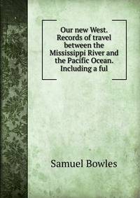 Our new West. Records of travel between the Mississippi River and the Pacific Ocean. Including a ful