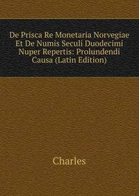 De Prisca Re Monetaria Norvegiae Et De Numis Seculi Duodecimi Nuper Repertis: Prolundendi Causa (Latin Edition)