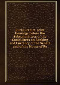 Rural Credits: Joint Hearings Before the Subcommittees of the Committees on Banking and Currency of the Senate and of the House of Re