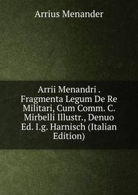 Arrii Menandri . Fragmenta Legum De Re Militari, Cum Comm. C. Mirbelli Illustr., Denuo Ed. I.g. Harnisch (Italian Edition)