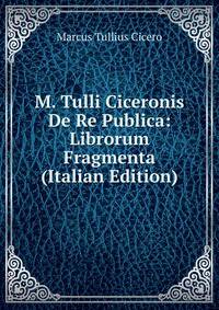 M. Tulli Ciceronis De Re Publica: Librorum Fragmenta (Italian Edition)