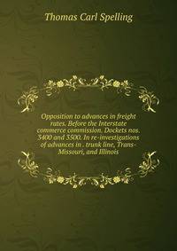 Opposition to advances in freight rates. Before the Interstate commerce commission. Dockets nos. 3400 and 3500. In re-investigations of advances in . trunk line, Trans-Missouri, and Illinois