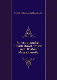 Re-use appraisal, Charlestown project area, Boston, Massachusetts