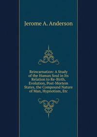 Reincarnation: A Study of the Human Soul in Its Relation to Re-Birth, Evolution, Post-Mortem States, the Compound Nature of Man, Hypnotism, Etc