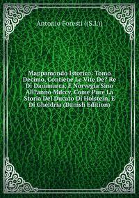 Mappamondo Istorico: Tomo Decimo, Contiene Le Vite De? Re Di Danimarca, E Norvegia Sino All?anno Mdccv, Come Pure La Storia Del Ducato Di Holstein, E Di Gheldria (Danish Edition)