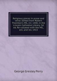 Religious pieces in prose and verse. Edited from Robert Thornton's MS., Cir. 1440, in the Lincoln Cathedral Library. 3d ed. Re-collated with the MS., enl. and rev. 1913