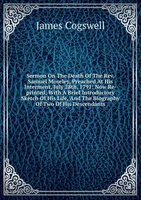 Sermon On The Death Of The Rev. Samuel Moseley, Preached At His Interment, July 28th, 1791: Now Re-printed, With A Brief Introductory Sketch Of His Life, And The Biography Of Two Of His Descendants