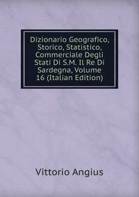 Dizionario Geografico, Storico, Statistico, Commerciale Degli Stati Di S.M. Il Re Di Sardegna, Volume 16 (Italian Edition)