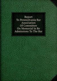 Report To Pennsylvania Bar Association Of Committee On Memorial In Re Admissions To The Bar